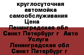 круглосуточная автомойка самообслуживания › Цена ­ 100 - Ленинградская обл., Санкт-Петербург г. Авто » Услуги   . Ленинградская обл.,Санкт-Петербург г.